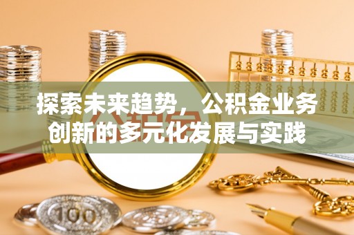 大悟探索未来趋势，公积金业务创新的多元化发展与实践