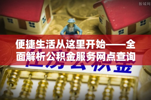 大悟便捷生活从这里开始——全面解析公积金服务网点查询与高效利用