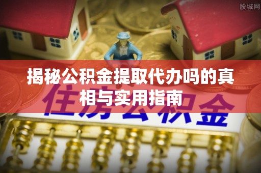 大悟揭秘公积金提取代办吗的真相与实用指南