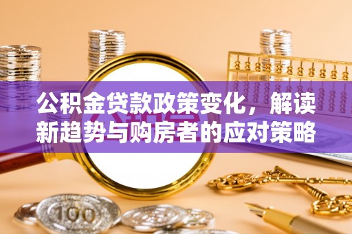 大悟公积金贷款政策变化，解读新趋势与购房者的应对策略