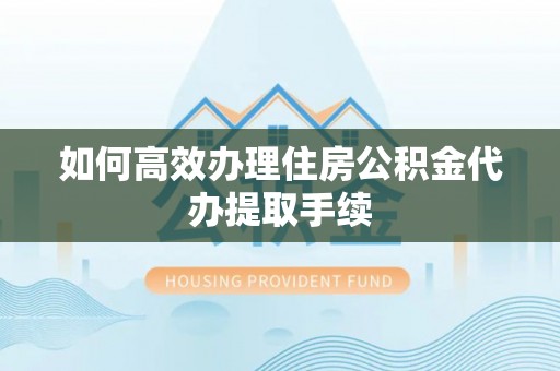 大悟如何高效办理住房公积金代办提取手续
