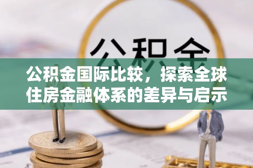 大悟公积金国际比较，探索全球住房金融体系的差异与启示