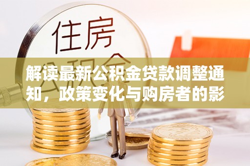 大悟解读最新公积金贷款调整通知，政策变化与购房者的影响