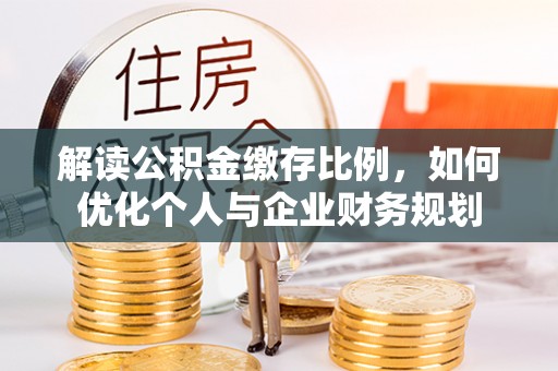 大悟解读公积金缴存比例，如何优化个人与企业财务规划