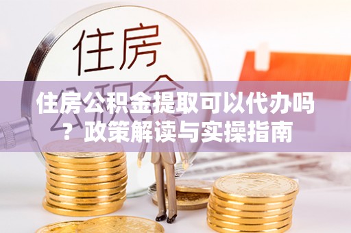 大悟住房公积金提取可以代办吗？政策解读与实操指南