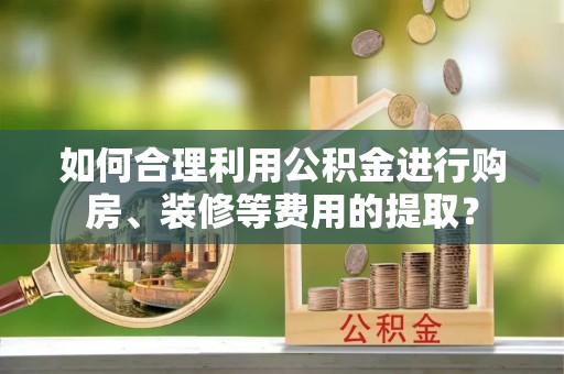 大悟如何合理利用公积金进行购房、装修等费用的提取？