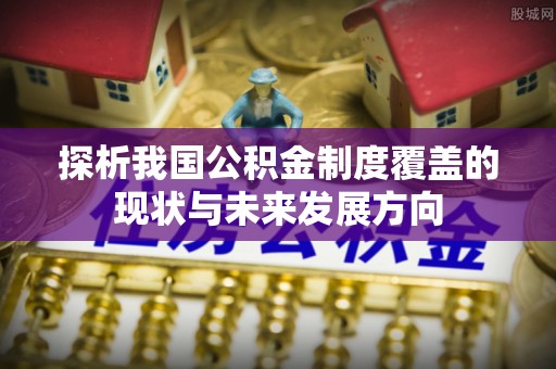 大悟探析我国公积金制度覆盖的现状与未来发展方向