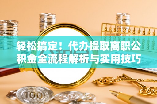 大悟轻松搞定！代办提取离职公积金全流程解析与实用技巧