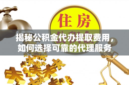 大悟揭秘公积金代办提取费用，如何选择可靠的代理服务