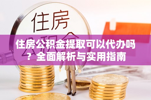 大悟住房公积金提取可以代办吗？全面解析与实用指南