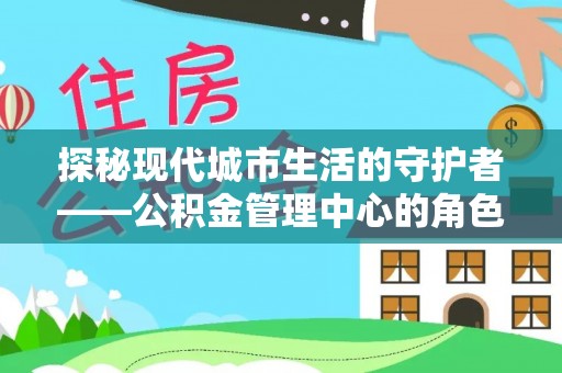 大悟探秘现代城市生活的守护者——公积金管理中心的角色与影响