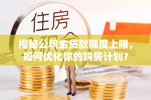 大悟揭秘公积金贷款额度上限，如何优化你的购房计划？