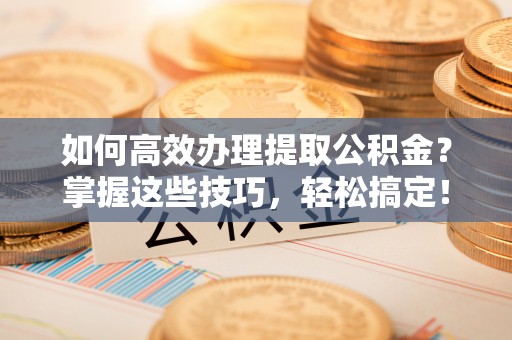 大悟如何高效办理提取公积金？掌握这些技巧，轻松搞定！