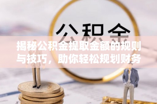 大悟揭秘公积金提取金额的规则与技巧，助你轻松规划财务未来