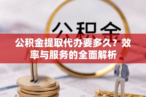 大悟公积金提取代办要多久？效率与服务的全面解析