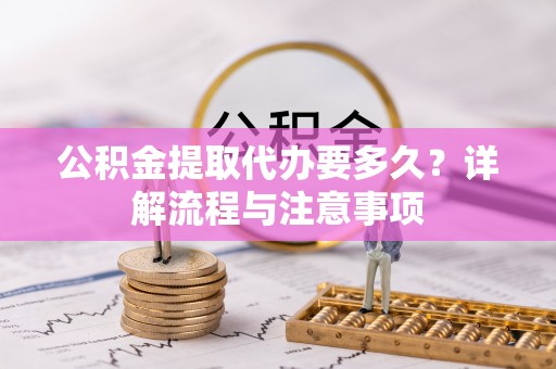 大悟公积金提取代办要多久？详解流程与注意事项