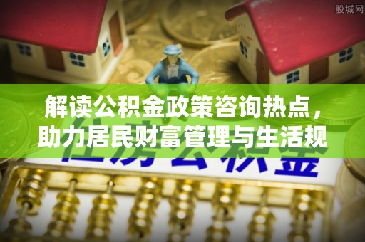 大悟解读公积金政策咨询热点，助力居民财富管理与生活规划