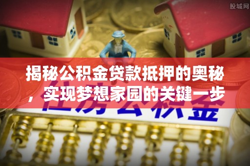 大悟揭秘公积金贷款抵押的奥秘，实现梦想家园的关键一步