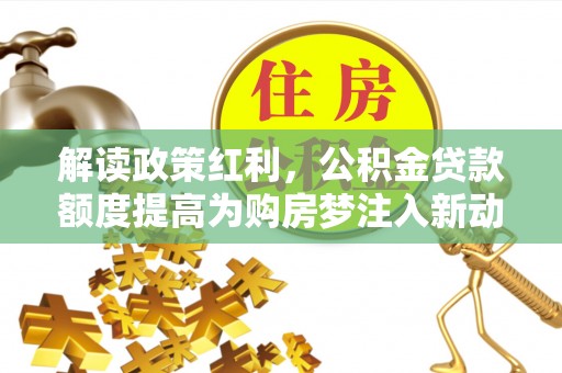 大悟解读政策红利，公积金贷款额度提高为购房梦注入新动力