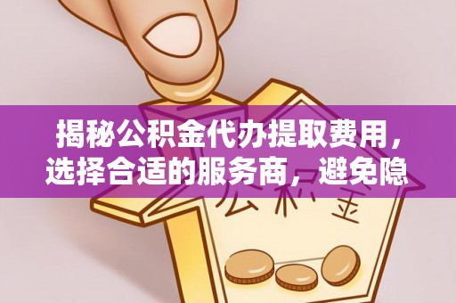 大悟揭秘公积金代办提取费用，选择合适的服务商，避免隐性收费