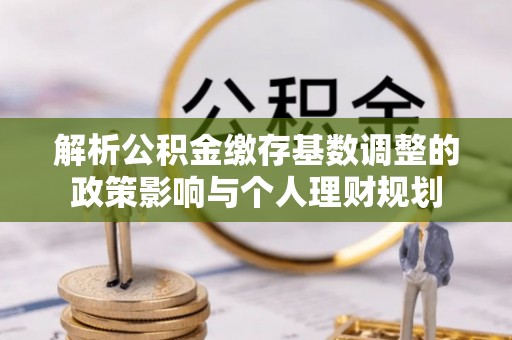 大悟解析公积金缴存基数调整的政策影响与个人理财规划