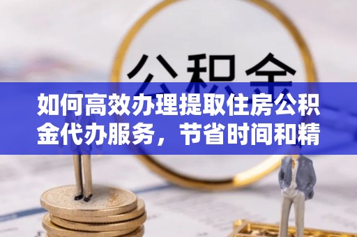 大悟如何高效办理提取住房公积金代办服务，节省时间和精力