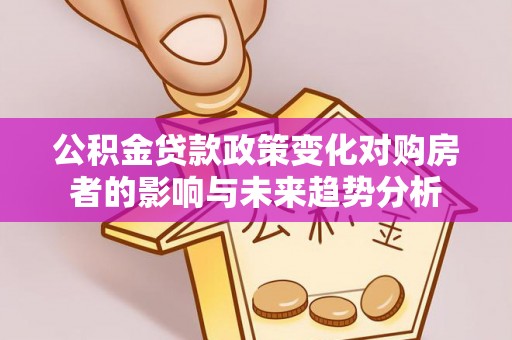 大悟公积金贷款政策变化对购房者的影响与未来趋势分析