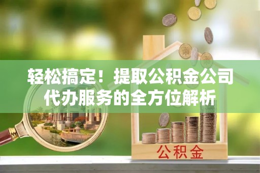 大悟轻松搞定！提取公积金公司代办服务的全方位解析