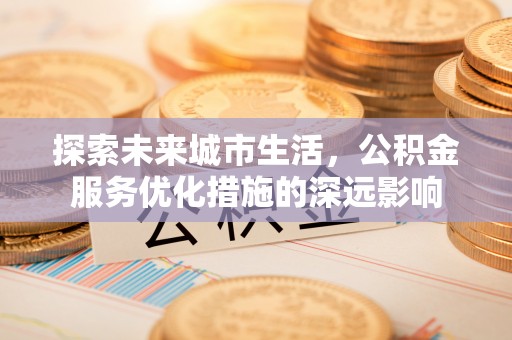 大悟探索未来城市生活，公积金服务优化措施的深远影响
