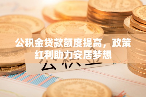 大悟公积金贷款额度提高，政策红利助力安居梦想