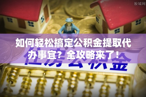 大悟如何轻松搞定公积金提取代办事宜？全攻略来了！