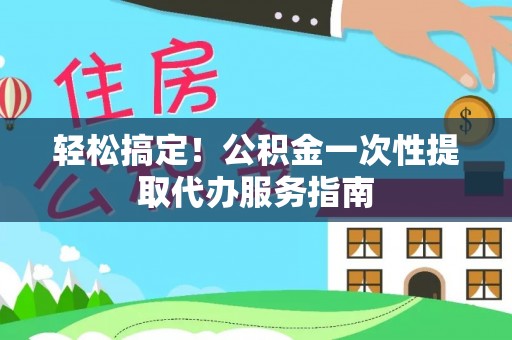大悟轻松搞定！公积金一次性提取代办服务指南