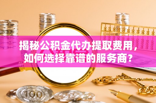 大悟揭秘公积金代办提取费用，如何选择靠谱的服务商？