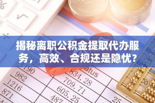 大悟揭秘离职公积金提取代办服务，高效、合规还是隐忧？