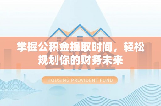 大悟掌握公积金提取时间，轻松规划你的财务未来
