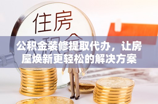 大悟公积金装修提取代办，让房屋焕新更轻松的解决方案