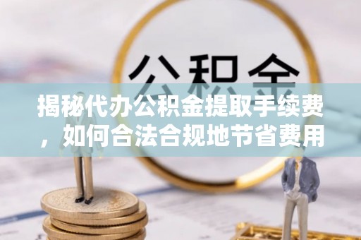 大悟揭秘代办公积金提取手续费，如何合法合规地节省费用