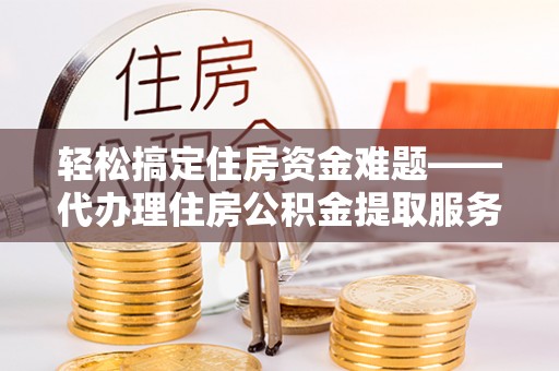 大悟轻松搞定住房资金难题——代办理住房公积金提取服务全解析