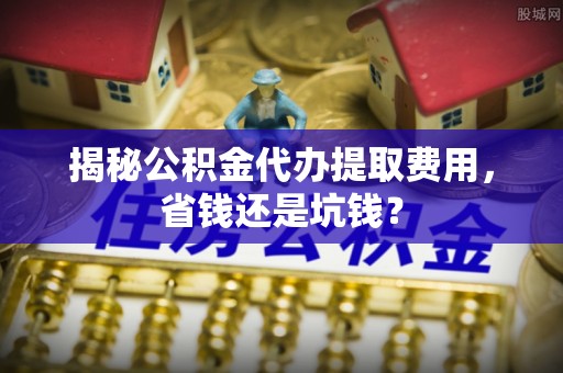 大悟揭秘公积金代办提取费用，省钱还是坑钱？