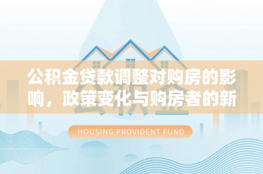 大悟公积金贷款调整对购房的影响，政策变化与购房者的新选择