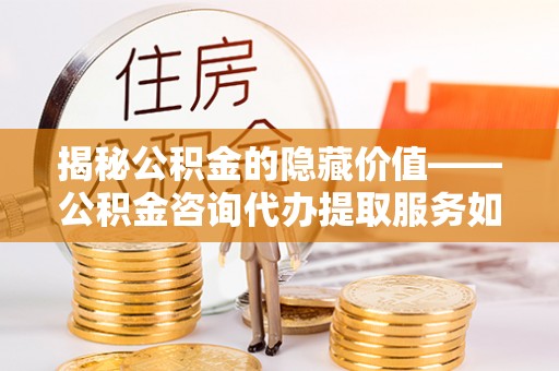 大悟揭秘公积金的隐藏价值——公积金咨询代办提取服务如何助您财富增值