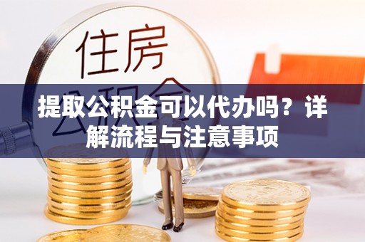 大悟提取公积金可以代办吗？详解流程与注意事项