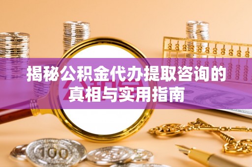 大悟揭秘公积金代办提取咨询的真相与实用指南