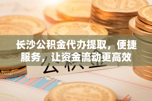 大悟长沙公积金代办提取，便捷服务，让资金流动更高效