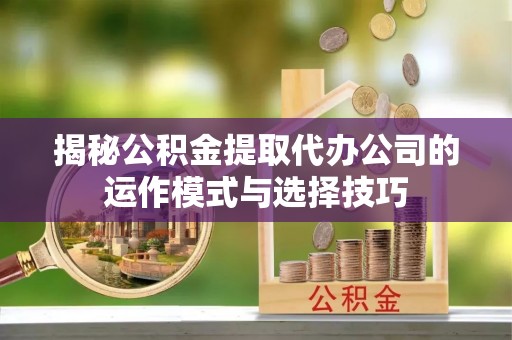 大悟揭秘公积金提取代办公司的运作模式与选择技巧