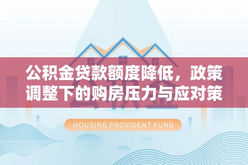 大悟公积金贷款额度降低，政策调整下的购房压力与应对策略