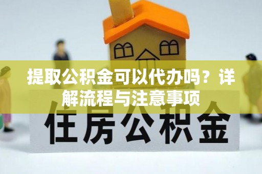 大悟提取公积金可以代办吗？详解流程与注意事项