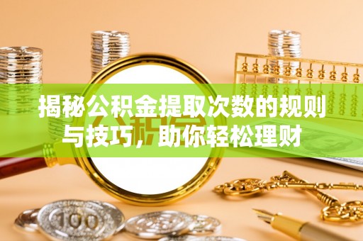 大悟揭秘公积金提取次数的规则与技巧，助你轻松理财
