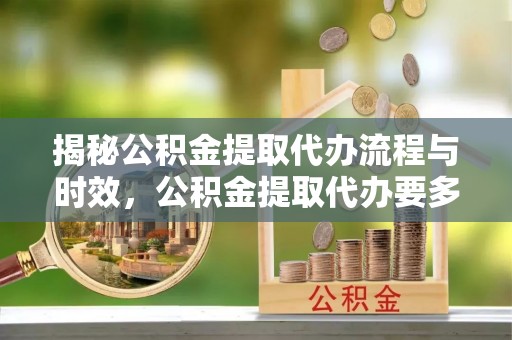 大悟揭秘公积金提取代办流程与时效，公积金提取代办要多久不再迷茫