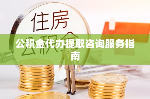 大悟公积金代办提取咨询服务指南